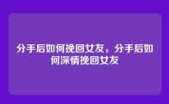 分手后如何挽回女友，分手后如何深情挽回女友