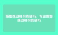 婚姻挽回机构靠谱吗，专业婚姻挽回机构靠谱吗