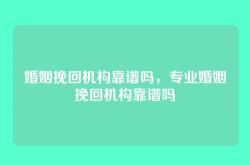 婚姻挽回机构靠谱吗，专业婚姻挽回机构靠谱吗