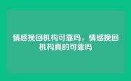 情感挽回机构可靠吗，情感挽回机构真的可靠吗