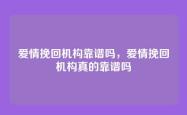 爱情挽回机构靠谱吗，爱情挽回机构真的靠谱吗