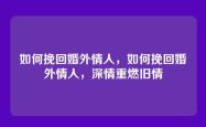 如何挽回婚外情人，如何挽回婚外情人，深情重燃旧情