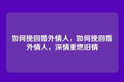 如何挽回婚外情人，如何挽回婚外情人，深情重燃旧情
