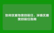 如何优雅地挽回前任，深情优雅挽回前任指南