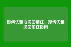 如何优雅地挽回前任，深情优雅挽回前任指南