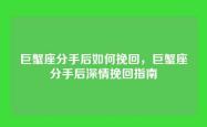 巨蟹座分手后如何挽回，巨蟹座分手后深情挽回指南
