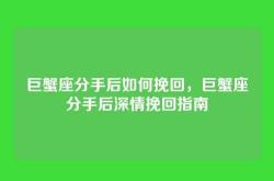 巨蟹座分手后如何挽回，巨蟹座分手后深情挽回指南