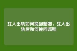 女人出轨如何挽回婚姻，女人出轨后如何挽回婚姻