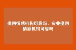 挽回情感机构可靠吗，专业挽回情感机构可靠吗