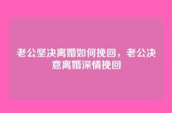 老公坚决离婚如何挽回，老公决意离婚深情挽回