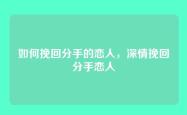 如何挽回分手的恋人，深情挽回分手恋人