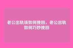 老公出轨该如何挽回，老公出轨如何巧妙挽回