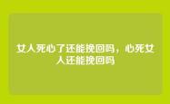 女人死心了还能挽回吗，心死女人还能挽回吗