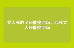 女人死心了还能挽回吗，心死女人还能挽回吗