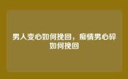 男人变心如何挽回，痴情男心碎如何挽回