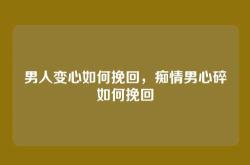 男人变心如何挽回，痴情男心碎如何挽回