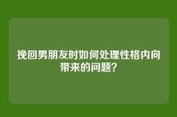 挽回男朋友时如何处理性格内向带来的问题？