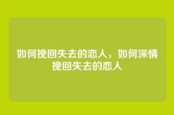 如何挽回失去的恋人，如何深情挽回失去的恋人