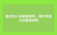 错过的人还能挽回吗，错过的缘分还能挽回吗
