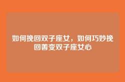 如何挽回双子座女，如何巧妙挽回善变双子座女心