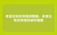 老婆出轨如何挽回婚姻，老婆出轨如何挽回破碎婚姻
