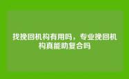 找挽回机构有用吗，专业挽回机构真能助复合吗