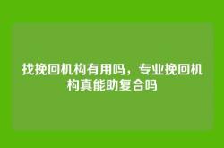 找挽回机构有用吗，专业挽回机构真能助复合吗
