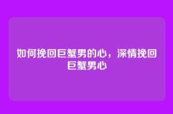 如何挽回巨蟹男的心，深情挽回巨蟹男心