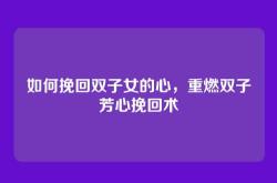 如何挽回双子女的心，重燃双子芳心挽回术