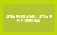 出轨后如何挽回婚姻，出轨后如何有效挽回婚姻