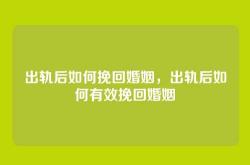 出轨后如何挽回婚姻，出轨后如何有效挽回婚姻
