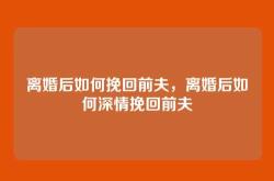 离婚后如何挽回前夫，离婚后如何深情挽回前夫