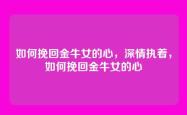 如何挽回金牛女的心，深情执着，如何挽回金牛女的心