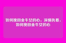 如何挽回金牛女的心，深情执着，如何挽回金牛女的心