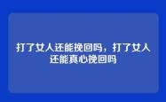 打了女人还能挽回吗，打了女人还能真心挽回吗
