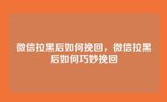 微信拉黑后如何挽回，微信拉黑后如何巧妙挽回
