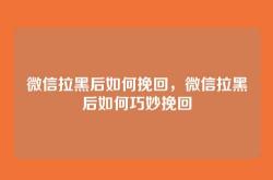 微信拉黑后如何挽回，微信拉黑后如何巧妙挽回