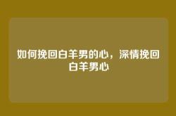 如何挽回白羊男的心，深情挽回白羊男心