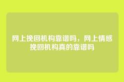 网上挽回机构靠谱吗，网上情感挽回机构真的靠谱吗