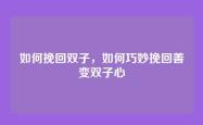 如何挽回双子，如何巧妙挽回善变双子心