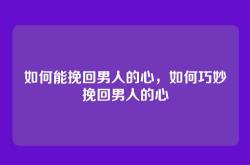如何能挽回男人的心，如何巧妙挽回男人的心