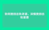 如何挽回出轨老婆，深情挽回出轨爱妻