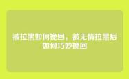 被拉黑如何挽回，被无情拉黑后如何巧妙挽回