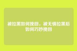 被拉黑如何挽回，被无情拉黑后如何巧妙挽回