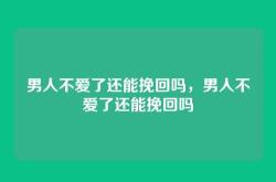 男人不爱了还能挽回吗，男人不爱了还能挽回吗