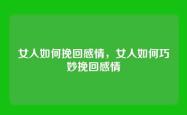 女人如何挽回感情，女人如何巧妙挽回感情