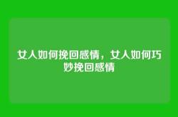 女人如何挽回感情，女人如何巧妙挽回感情