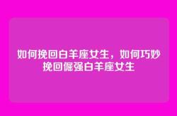 如何挽回白羊座女生，如何巧妙挽回倔强白羊座女生