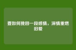 要如何挽回一段感情，深情重燃旧爱