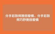 分手后如何挽回爱情，分手后如何巧妙挽回爱情